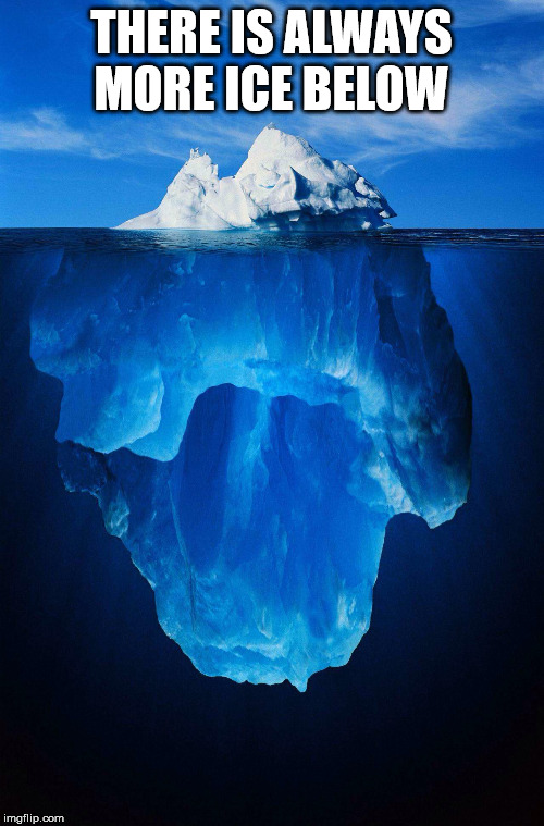 iceberg | THERE IS ALWAYS MORE ICE BELOW | image tagged in iceberg | made w/ Imgflip meme maker