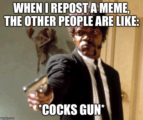 Say That Again I Dare You | WHEN I REPOST A MEME, THE OTHER PEOPLE ARE LIKE:; *COCKS GUN* | image tagged in memes,say that again i dare you | made w/ Imgflip meme maker