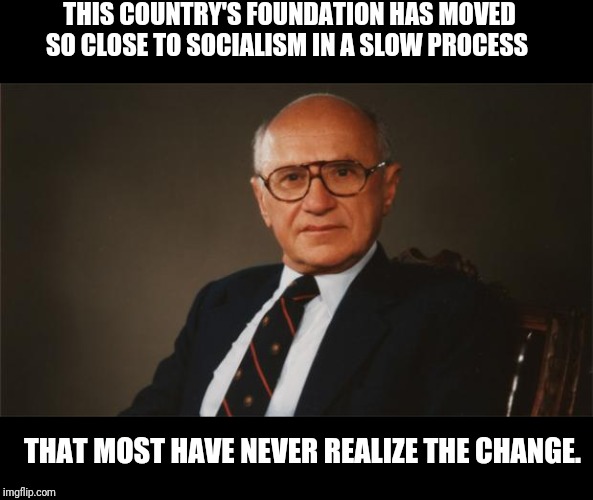 Milton Friedman, Libertarian Party | THIS COUNTRY'S FOUNDATION HAS MOVED SO CLOSE TO SOCIALISM IN A SLOW PROCESS THAT MOST HAVE NEVER REALIZE THE CHANGE. | image tagged in milton friedman libertarian party | made w/ Imgflip meme maker