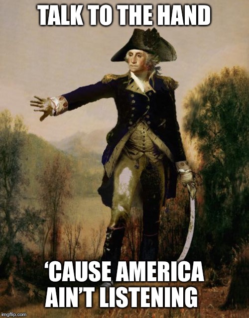 George Washington 6 | TALK TO THE HAND ‘CAUSE AMERICA AIN’T LISTENING | image tagged in george washington 6 | made w/ Imgflip meme maker