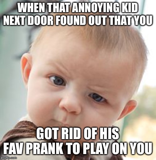 Skeptical Baby | WHEN THAT ANNOYING KID NEXT DOOR FOUND OUT THAT YOU; GOT RID OF HIS FAV PRANK TO PLAY ON YOU | image tagged in memes,skeptical baby | made w/ Imgflip meme maker