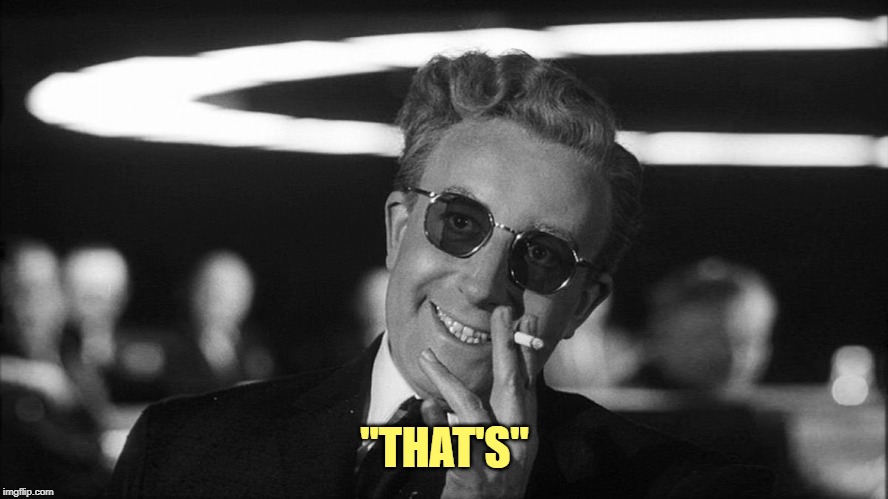 Doctor Strangelove says... | "THAT'S" | image tagged in doctor strangelove says | made w/ Imgflip meme maker