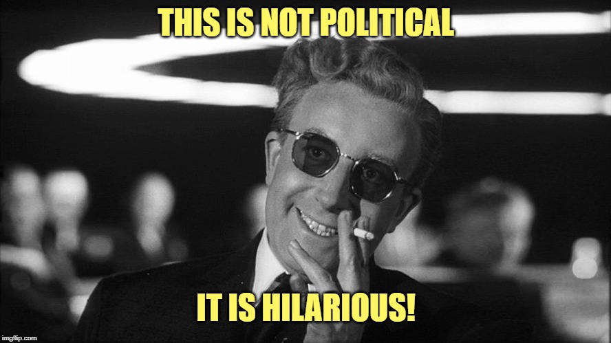 Doctor Strangelove says... | THIS IS NOT POLITICAL IT IS HILARIOUS! | image tagged in doctor strangelove says | made w/ Imgflip meme maker