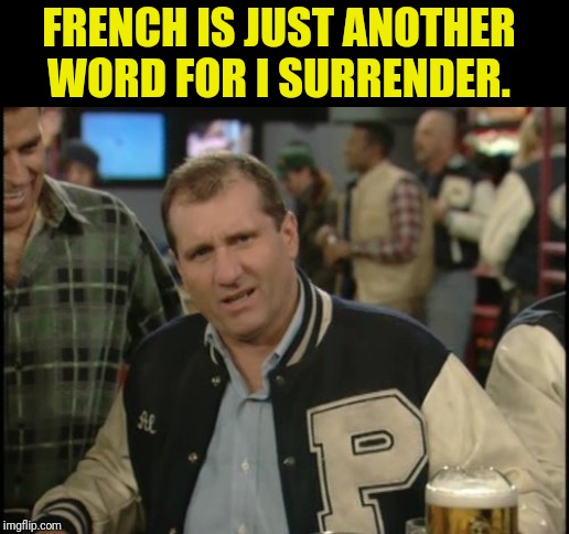The Most Interesting Man In The World Al Bundy | FRENCH IS JUST ANOTHER WORD FOR I SURRENDER. | image tagged in the most interesting man in the world al bundy | made w/ Imgflip meme maker