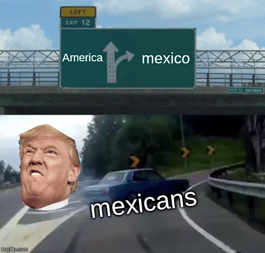 Left Exit 12 Off Ramp | America; mexico; mexicans | image tagged in memes,left exit 12 off ramp | made w/ Imgflip meme maker