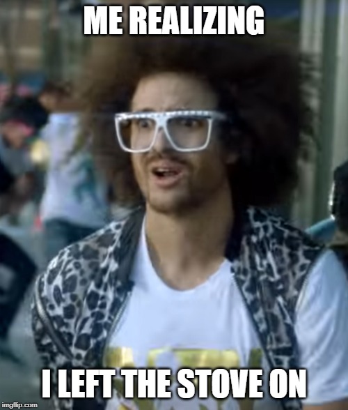 RUN | ME REALIZING; I LEFT THE STOVE ON | image tagged in funny,party rock | made w/ Imgflip meme maker