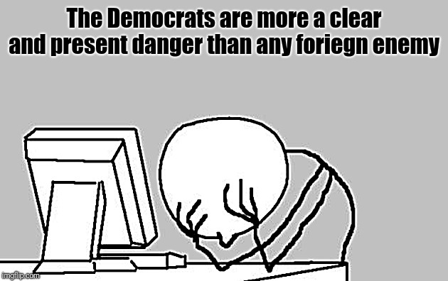 Computer Guy Facepalm Meme | The Democrats are more a clear and present danger than any foriegn enemy | image tagged in memes,computer guy facepalm | made w/ Imgflip meme maker