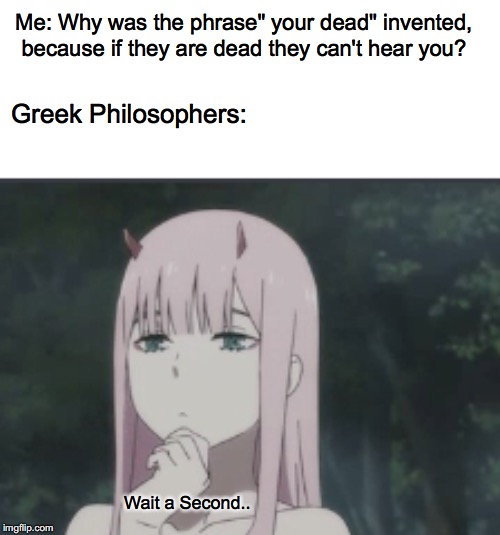 WHY THO? | Me: Why was the phrase" your dead" invented, because if they are dead they can't hear you? Greek Philosophers:; Wait a Second.. | image tagged in memes,anime,darling in the franxx | made w/ Imgflip meme maker