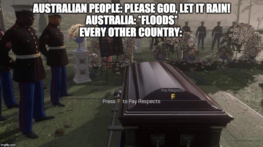 Press F to Pay Respects | AUSTRALIAN PEOPLE: PLEASE GOD, LET IT RAIN!
AUSTRALIA: *FLOODS*
EVERY OTHER COUNTRY: | image tagged in press f to pay respects | made w/ Imgflip meme maker