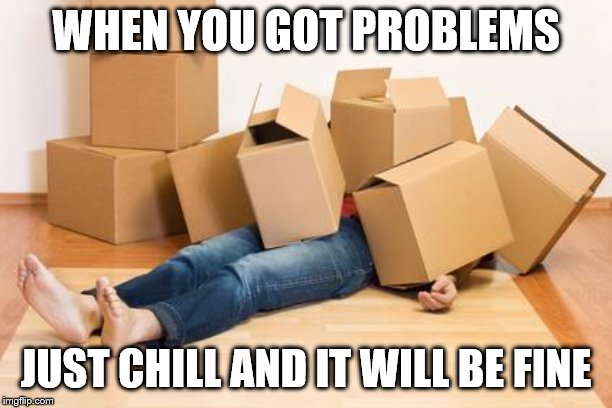 boxes joke | WHEN YOU GOT PROBLEMS; JUST CHILL AND IT WILL BE FINE | image tagged in your friend needs help moving | made w/ Imgflip meme maker
