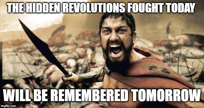 Sparta Leonidas | THE HIDDEN REVOLUTIONS FOUGHT TODAY; WILL BE REMEMBERED TOMORROW | image tagged in memes,sparta leonidas | made w/ Imgflip meme maker