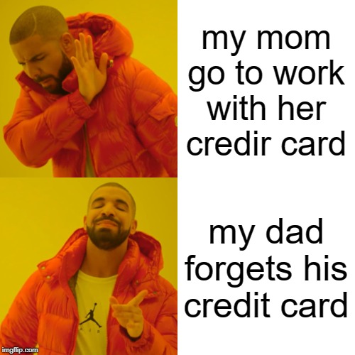 Drake Hotline Bling Meme | my mom go to work with her credir card; my dad forgets his credit card | image tagged in memes,drake hotline bling | made w/ Imgflip meme maker