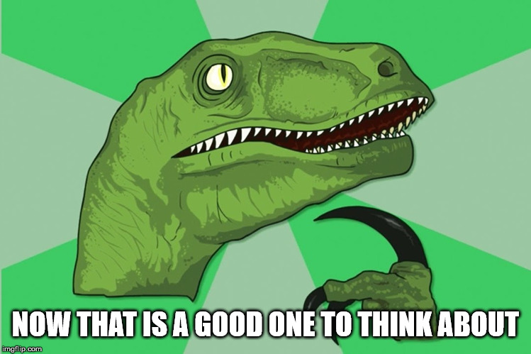 new philosoraptor | NOW THAT IS A GOOD ONE TO THINK ABOUT | image tagged in new philosoraptor | made w/ Imgflip meme maker
