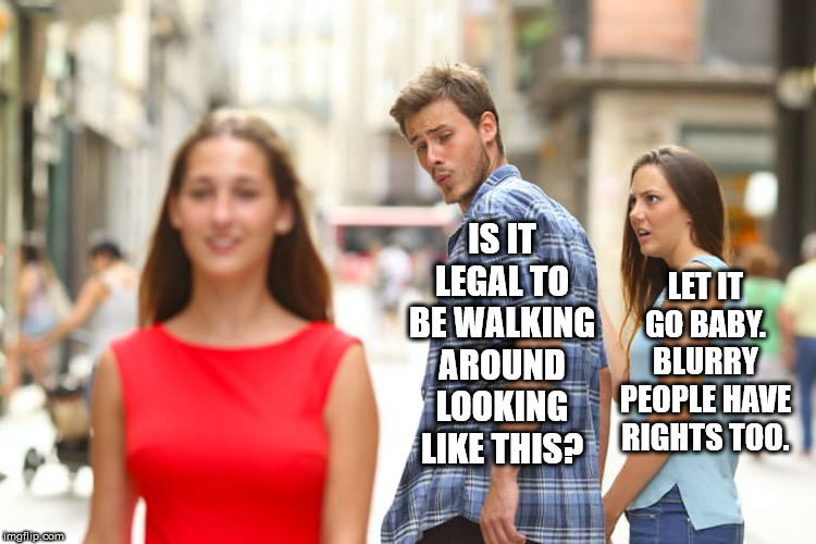Distracted Boyfriend | IS IT LEGAL TO BE WALKING AROUND LOOKING LIKE THIS? LET IT GO BABY. BLURRY PEOPLE HAVE RIGHTS TOO. | image tagged in memes,distracted boyfriend | made w/ Imgflip meme maker
