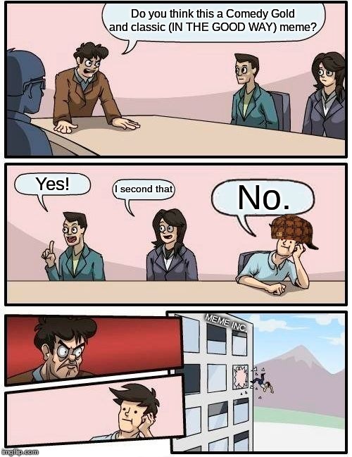 Boardroom Meeting Suggestion Meme | Do you think this a Comedy Gold and classic (IN THE GOOD WAY) meme? Yes! I second that No. MEME INC. | image tagged in memes,boardroom meeting suggestion | made w/ Imgflip meme maker