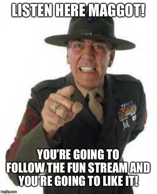 marine drill | LISTEN HERE MAGGOT! YOU’RE GOING TO FOLLOW THE FUN STREAM AND YOU’RE GOING TO LIKE IT! | image tagged in marine drill | made w/ Imgflip meme maker