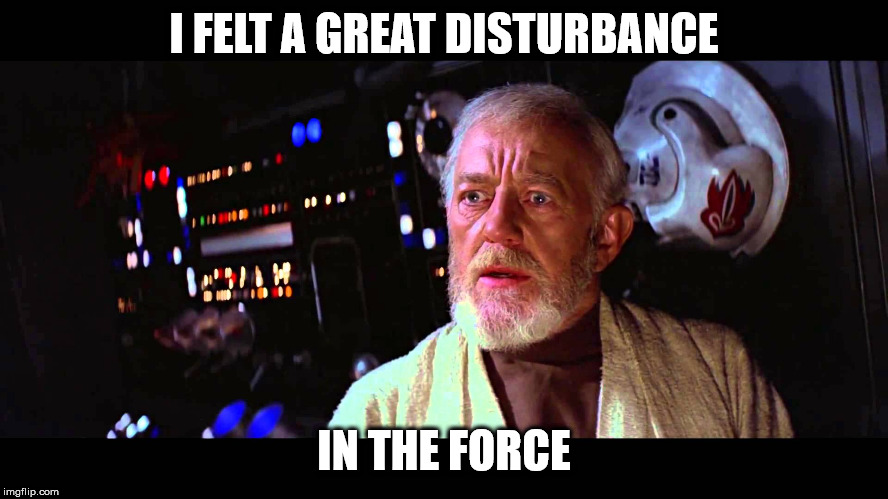 I felt a great disturbance in the Force | I FELT A GREAT DISTURBANCE IN THE FORCE | image tagged in i felt a great disturbance in the force | made w/ Imgflip meme maker