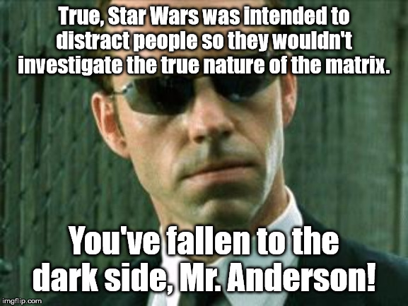 Agent Smith Matrix | True, Star Wars was intended to distract people so they wouldn't investigate the true nature of the matrix. You've fallen to the dark side,  | image tagged in agent smith matrix | made w/ Imgflip meme maker
