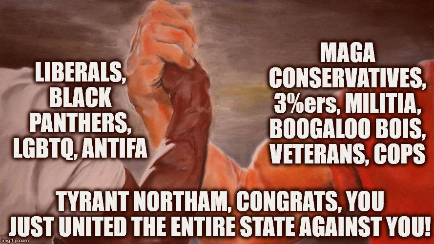 Virginians United Against A Common Enemy - Its Government | MAGA CONSERVATIVES, 3%ers, MILITIA, BOOGALOO BOIS, VETERANS, COPS; LIBERALS, BLACK PANTHERS, LGBTQ, ANTIFA; TYRANT NORTHAM, CONGRATS, YOU JUST UNITED THE ENTIRE STATE AGAINST YOU! | image tagged in epic hand shake,2nd amendment,unity,liberals and conservatives | made w/ Imgflip meme maker