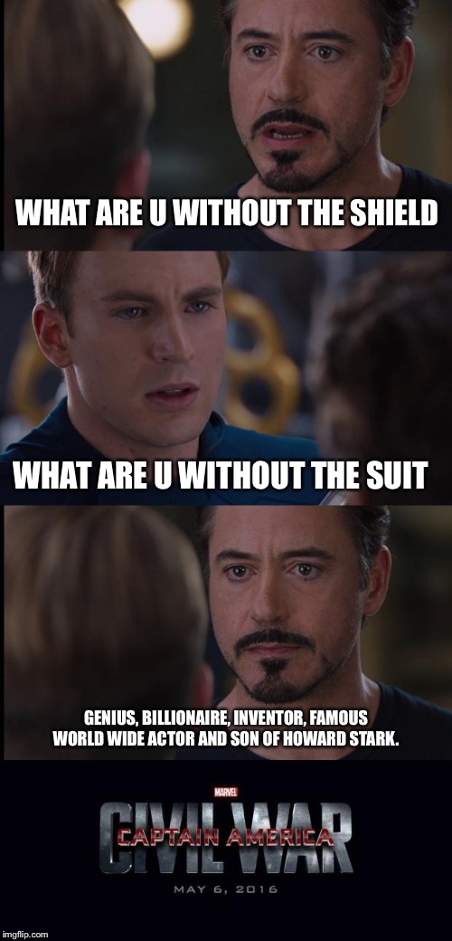 Civil War | WHAT ARE U WITHOUT THE SHIELD; WHAT ARE U WITHOUT THE SUIT; GENIUS, BILLIONAIRE, INVENTOR, FAMOUS WORLD WIDE ACTOR AND SON OF HOWARD STARK. | image tagged in civil war | made w/ Imgflip meme maker