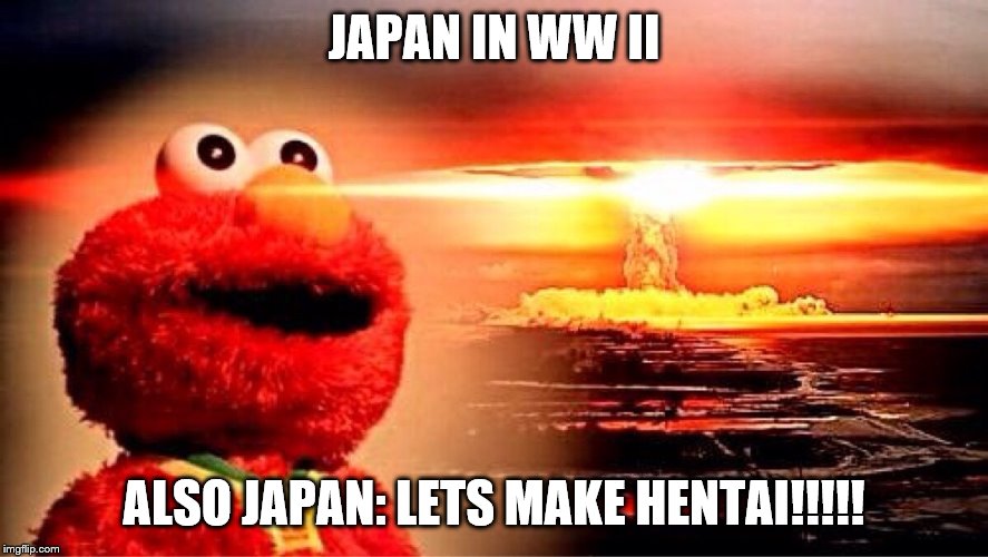 elmo nuclear explosion | JAPAN IN WW II; ALSO JAPAN: LETS MAKE HENTAI!!!!! | image tagged in elmo nuclear explosion | made w/ Imgflip meme maker
