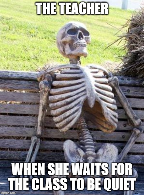 Waiting Skeleton | THE TEACHER; WHEN SHE WAITS FOR THE CLASS TO BE QUIET | image tagged in memes,waiting skeleton | made w/ Imgflip meme maker