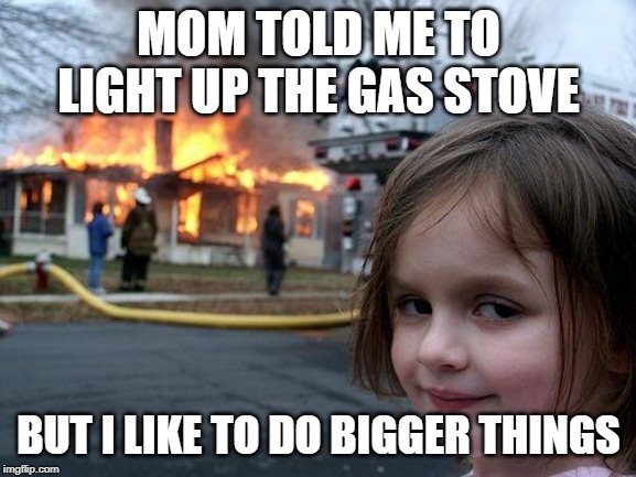 Disaster Girl | MOM TOLD ME TO LIGHT UP THE GAS STOVE; BUT I LIKE TO DO BIGGER THINGS | image tagged in memes,disaster girl | made w/ Imgflip meme maker