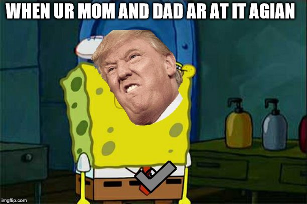 Don't You Squidward Meme | WHEN UR MOM AND DAD AR AT IT AGIAN | image tagged in memes,dont you squidward | made w/ Imgflip meme maker