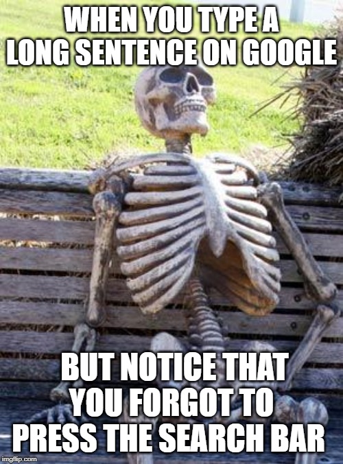 Waiting Skeleton | WHEN YOU TYPE A LONG SENTENCE ON GOOGLE; BUT NOTICE THAT YOU FORGOT TO PRESS THE SEARCH BAR | image tagged in memes,waiting skeleton | made w/ Imgflip meme maker