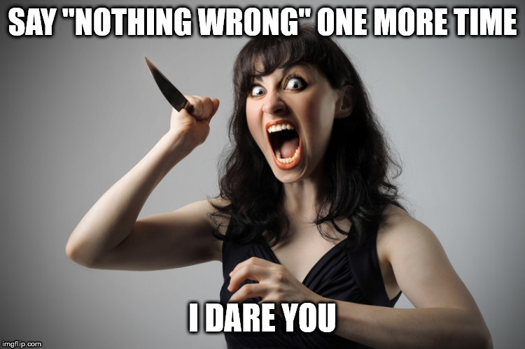 Angry woman | SAY "NOTHING WRONG" ONE MORE TIME I DARE YOU | image tagged in angry woman | made w/ Imgflip meme maker