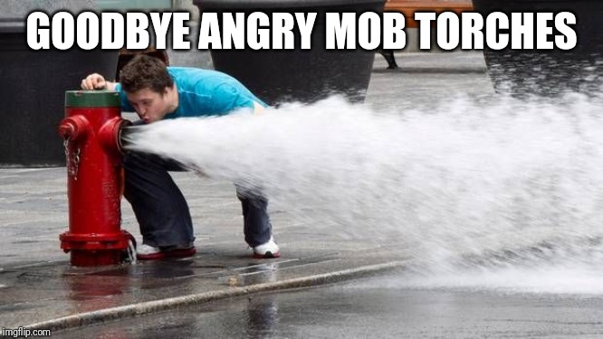 Drinking from Fire hose | GOODBYE ANGRY MOB TORCHES | image tagged in drinking from fire hose | made w/ Imgflip meme maker