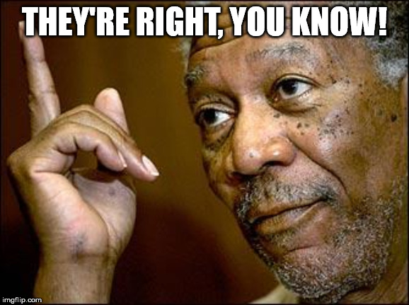 This Morgan Freeman | THEY'RE RIGHT, YOU KNOW! | image tagged in this morgan freeman | made w/ Imgflip meme maker