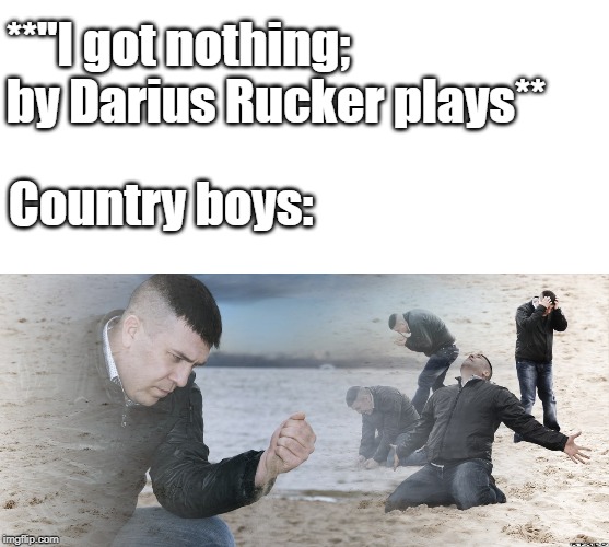 Guy with sand in the hands of despair | **"I got nothing; by Darius Rucker plays**; Country boys: | image tagged in guy with sand in the hands of despair | made w/ Imgflip meme maker