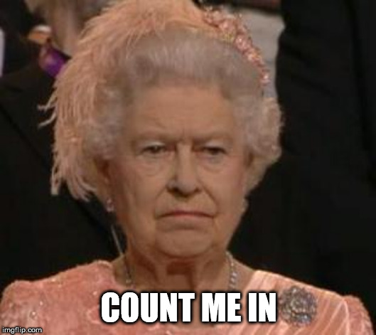 queen | COUNT ME IN | image tagged in queen | made w/ Imgflip meme maker