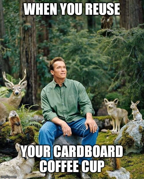 schwarzenegger in the woods with animals | WHEN YOU REUSE; YOUR CARDBOARD COFFEE CUP | image tagged in schwarzenegger in the woods with animals | made w/ Imgflip meme maker