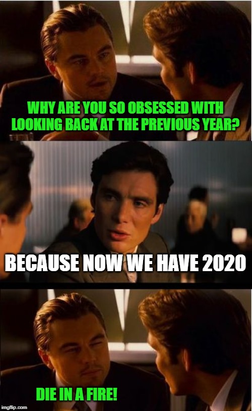 This joke needs to DIAF! | WHY ARE YOU SO OBSESSED WITH LOOKING BACK AT THE PREVIOUS YEAR? BECAUSE NOW WE HAVE 2020; DIE IN A FIRE! | image tagged in memes,inception,2020,new years | made w/ Imgflip meme maker
