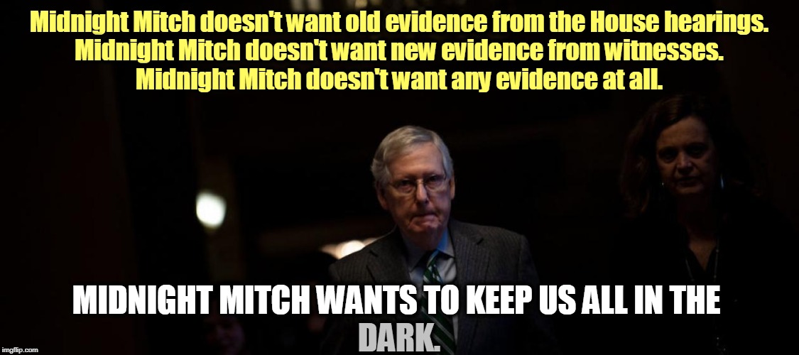 Republicans used to complain bitterly about the process being rigged. They're not complaining this time. They like "rigged." | Midnight Mitch doesn't want old evidence from the House hearings.
Midnight Mitch doesn't want new evidence from witnesses.
Midnight Mitch doesn't want any evidence at all. MIDNIGHT MITCH WANTS TO KEEP US ALL IN THE; DARK. | image tagged in midnight mitch keeps us all in the dark | made w/ Imgflip meme maker