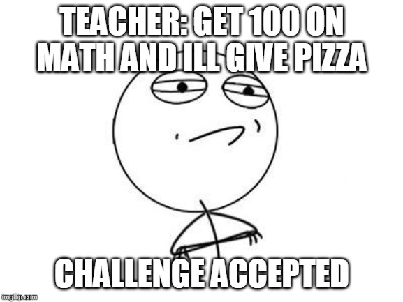 Challenge Accepted Rage Face Meme | TEACHER: GET 100 ON MATH AND ILL GIVE PIZZA; CHALLENGE ACCEPTED | image tagged in memes,challenge accepted rage face | made w/ Imgflip meme maker