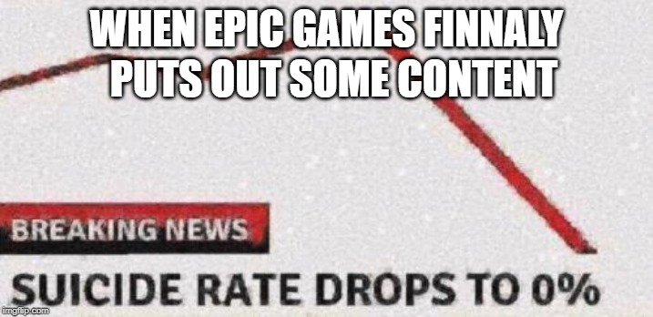 We need contend damn it! | WHEN EPIC GAMES FINNALY; PUTS OUT SOME CONTENT | image tagged in suicide rates drop,fortnite,epic games | made w/ Imgflip meme maker