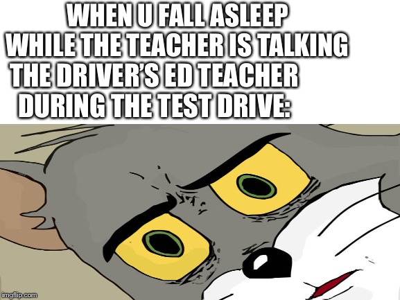 Sleeping during class is normal, unless it isn’t | WHEN U FALL ASLEEP WHILE THE TEACHER IS TALKING; THE DRIVER’S ED TEACHER DURING THE TEST DRIVE: | image tagged in unsettled tom,driving | made w/ Imgflip meme maker