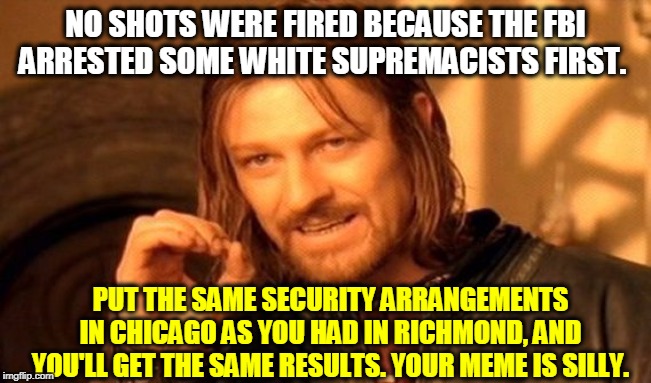 One Does Not Simply Meme | NO SHOTS WERE FIRED BECAUSE THE FBI ARRESTED SOME WHITE SUPREMACISTS FIRST. PUT THE SAME SECURITY ARRANGEMENTS IN CHICAGO AS YOU HAD IN RICH | image tagged in memes,one does not simply | made w/ Imgflip meme maker