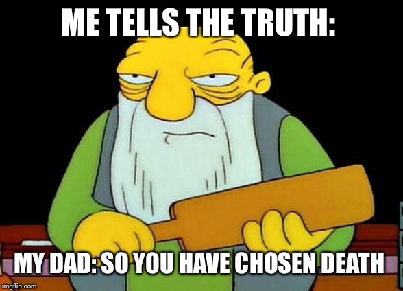 That's a paddlin' | ME TELLS THE TRUTH:; MY DAD: SO YOU HAVE CHOSEN DEATH | image tagged in memes,that's a paddlin' | made w/ Imgflip meme maker