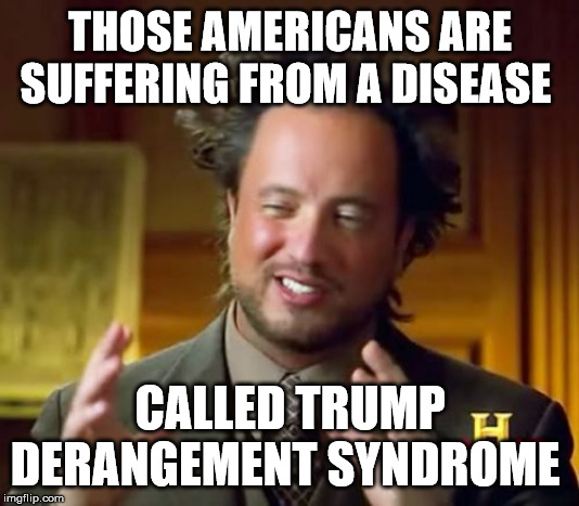 Ancient Aliens Meme | THOSE AMERICANS ARE SUFFERING FROM A DISEASE CALLED TRUMP DERANGEMENT SYNDROME | image tagged in memes,ancient aliens | made w/ Imgflip meme maker