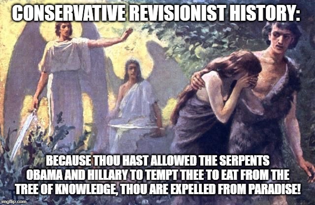 CONSERVATIVE REVISIONIST HISTORY:; BECAUSE THOU HAST ALLOWED THE SERPENTS OBAMA AND HILLARY TO TEMPT THEE TO EAT FROM THE TREE OF KNOWLEDGE, THOU ARE EXPELLED FROM PARADISE! | made w/ Imgflip meme maker