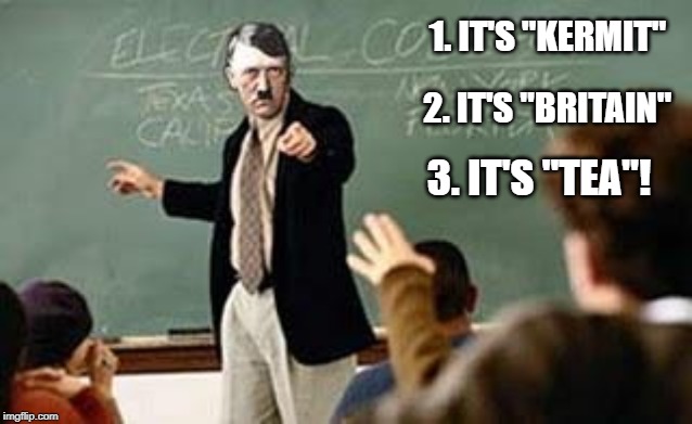 Grammar Nazi Teacher | 1. IT'S "KERMIT" 2. IT'S "BRITAIN" 3. IT'S "TEA"! | image tagged in grammar nazi teacher | made w/ Imgflip meme maker