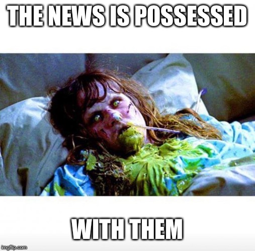 Exorcist sick | THE NEWS IS POSSESSED WITH THEM | image tagged in exorcist sick | made w/ Imgflip meme maker