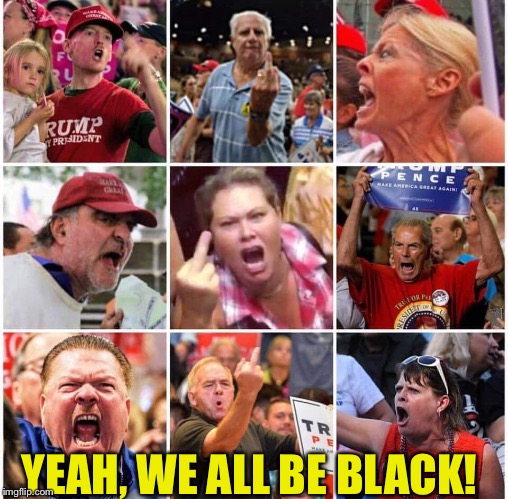Triggered Trump supporters | YEAH, WE ALL BE BLACK! | image tagged in triggered trump supporters | made w/ Imgflip meme maker