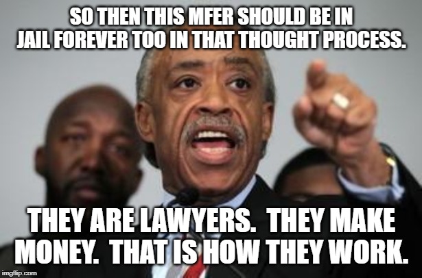 Al Sharpton | SO THEN THIS MFER SHOULD BE IN JAIL FOREVER TOO IN THAT THOUGHT PROCESS. THEY ARE LAWYERS.  THEY MAKE MONEY.  THAT IS HOW THEY WORK. | image tagged in al sharpton | made w/ Imgflip meme maker