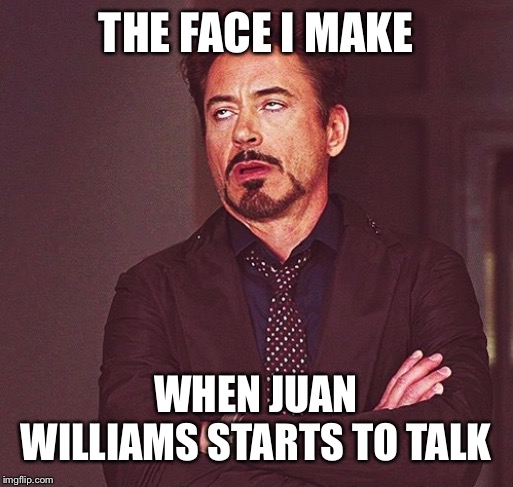 Robert Downey Jr rolling eyes | THE FACE I MAKE; WHEN JUAN WILLIAMS STARTS TO TALK | image tagged in robert downey jr rolling eyes | made w/ Imgflip meme maker