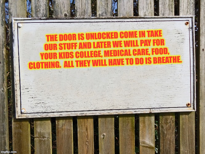 If Democrats will not put this on their unlocked doors.  They are liars. | THE DOOR IS UNLOCKED COME IN TAKE OUR STUFF AND LATER WE WILL PAY FOR YOUR KIDS COLLEGE, MEDICAL CARE, FOOD, CLOTHING.  ALL THEY WILL HAVE TO DO IS BREATHE. | image tagged in blank sign,democrats | made w/ Imgflip meme maker